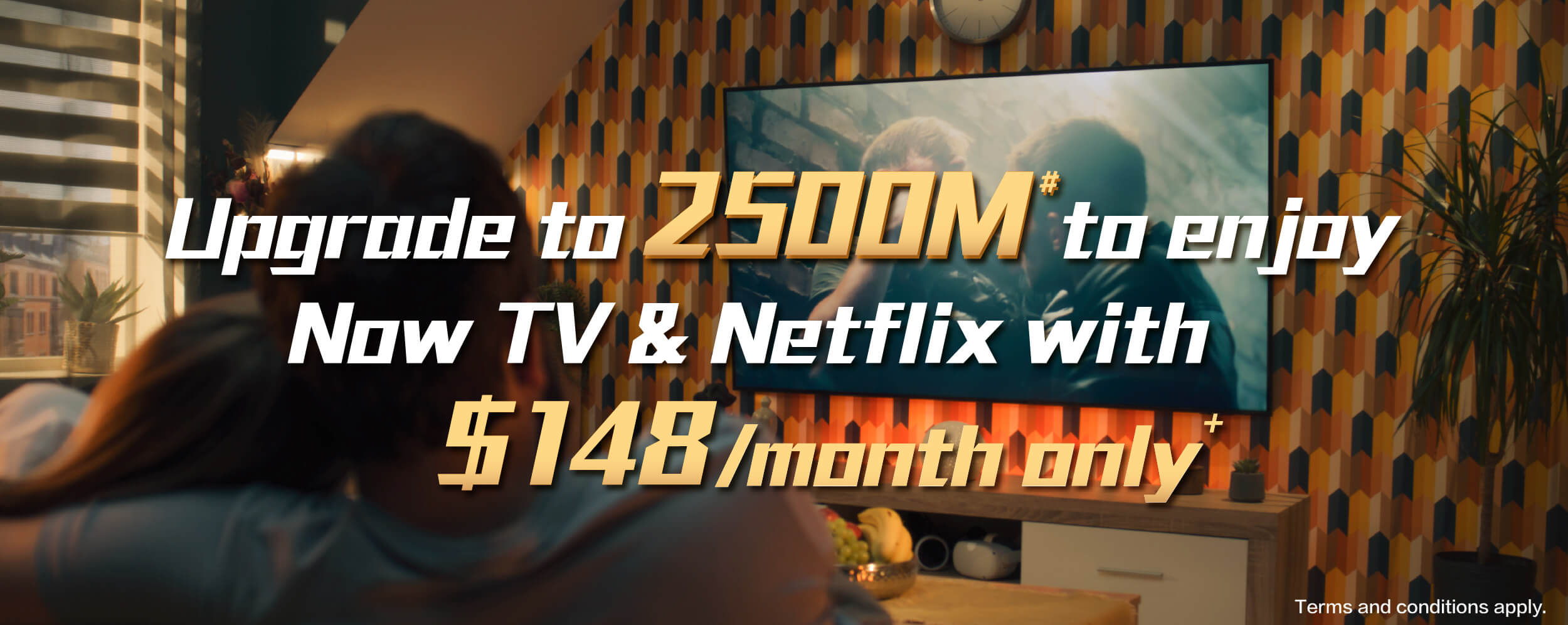 Upgrade to 2500M# to enjoy Now TV & Netflix with $148/month only